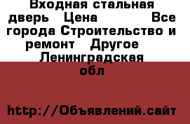 Входная стальная дверь › Цена ­ 4 500 - Все города Строительство и ремонт » Другое   . Ленинградская обл.